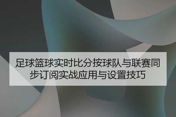 足球篮球实时比分按球队与联赛同步订阅实战应用与设置技巧